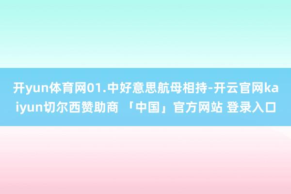 开yun体育网01.中好意思航母相持-开云官网kaiyun切尔西赞助商 「中国」官方网站 登录入口