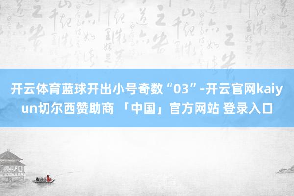 开云体育蓝球开出小号奇数“03”-开云官网kaiyun切尔西赞助商 「中国」官方网站 登录入口