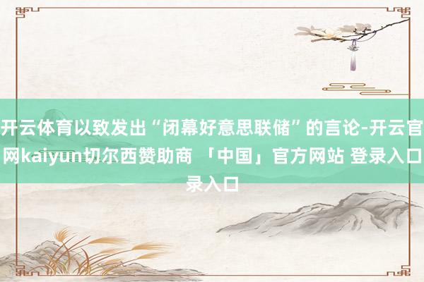 开云体育以致发出“闭幕好意思联储”的言论-开云官网kaiyun切尔西赞助商 「中国」官方网站 登录入口