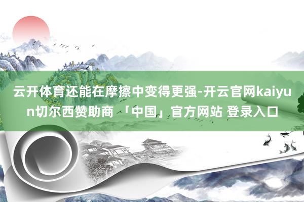 云开体育还能在摩擦中变得更强-开云官网kaiyun切尔西赞助商 「中国」官方网站 登录入口