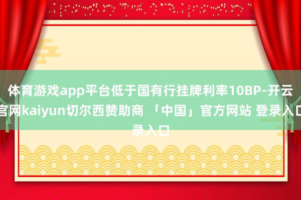 体育游戏app平台低于国有行挂牌利率10BP-开云官网kaiyun切尔西赞助商 「中国」官方网站 登录入口