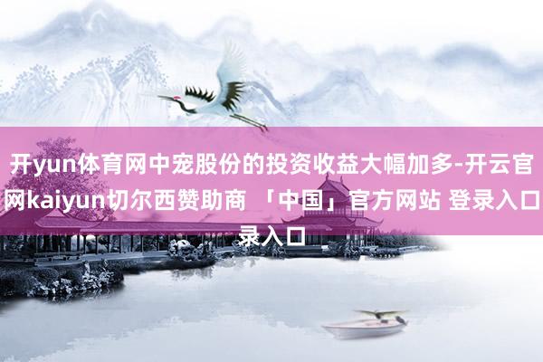 开yun体育网中宠股份的投资收益大幅加多-开云官网kaiyun切尔西赞助商 「中国」官方网站 登录入口