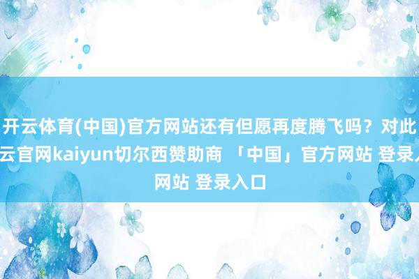 开云体育(中国)官方网站还有但愿再度腾飞吗？对此-开云官网kaiyun切尔西赞助商 「中国」官方网站 登录入口