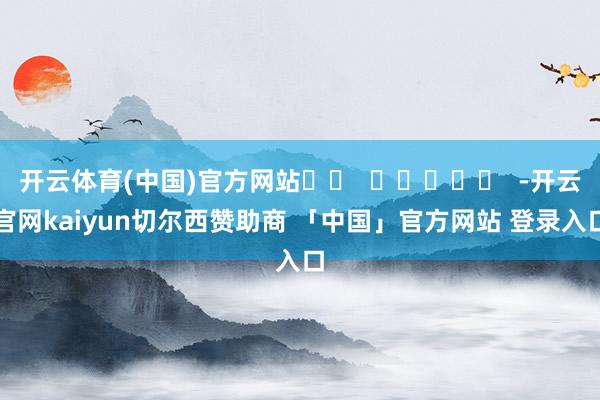 开云体育(中国)官方网站		  					  -开云官网kaiyun切尔西赞助商 「中国」官方网站 登录入口