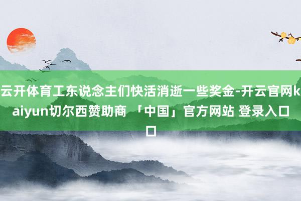 云开体育工东说念主们快活消逝一些奖金-开云官网kaiyun切尔西赞助商 「中国」官方网站 登录入口