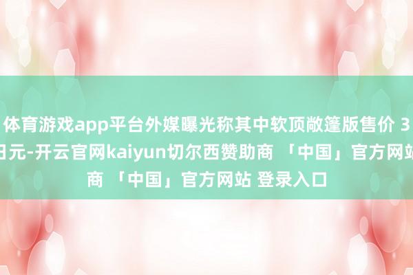 体育游戏app平台外媒曝光称其中软顶敞篷版售价 375.32 万日元-开云官网kaiyun切尔西赞助商 「中国」官方网站 登录入口