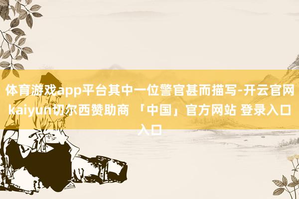 体育游戏app平台其中一位警官甚而描写-开云官网kaiyun切尔西赞助商 「中国」官方网站 登录入口