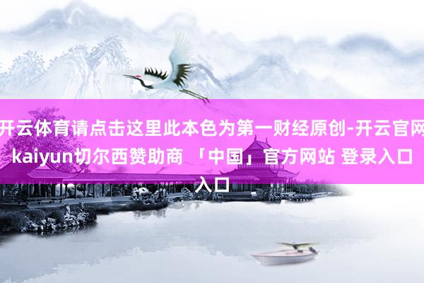 开云体育请点击这里此本色为第一财经原创-开云官网kaiyun切尔西赞助商 「中国」官方网站 登录入口