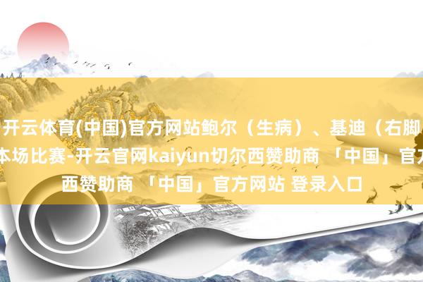 开云体育(中国)官方网站鲍尔（生病）、基迪（右脚踝扭伤)将缺席本场比赛-开云官网kaiyun切尔西赞助商 「中国」官方网站 登录入口