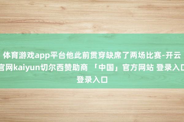 体育游戏app平台他此前贯穿缺席了两场比赛-开云官网kaiyun切尔西赞助商 「中国」官方网站 登录入口