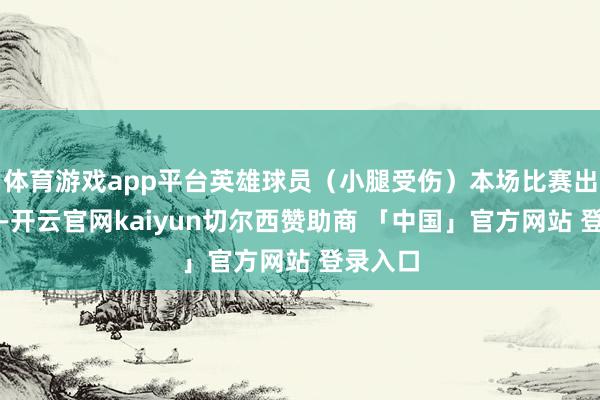 体育游戏app平台英雄球员（小腿受伤）本场比赛出战成疑-开云官网kaiyun切尔西赞助商 「中国」官方网站 登录入口
