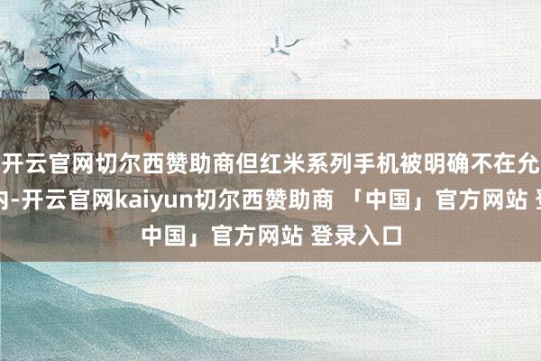 开云官网切尔西赞助商但红米系列手机被明确不在允许范围内-开云官网kaiyun切尔西赞助商 「中国」官方网站 登录入口