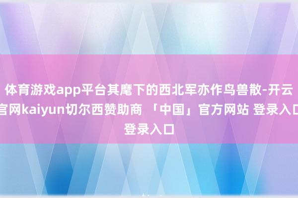 体育游戏app平台其麾下的西北军亦作鸟兽散-开云官网kaiyun切尔西赞助商 「中国」官方网站 登录入口