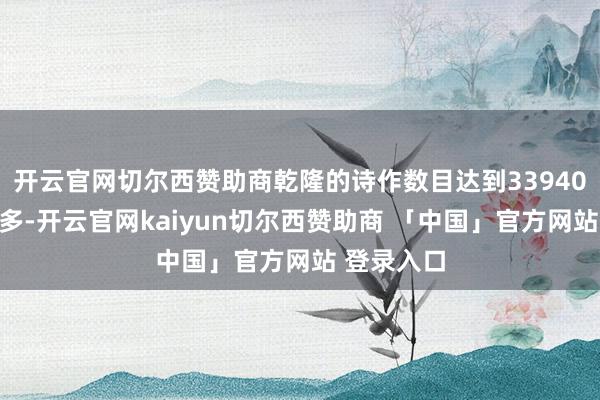 开云官网切尔西赞助商乾隆的诗作数目达到33940首以至更多-开云官网kaiyun切尔西赞助商 「中国」官方网站 登录入口