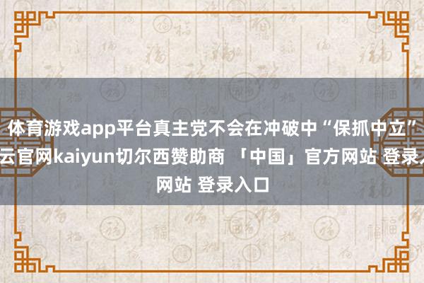体育游戏app平台真主党不会在冲破中“保抓中立”-开云官网kaiyun切尔西赞助商 「中国」官方网站 登录入口