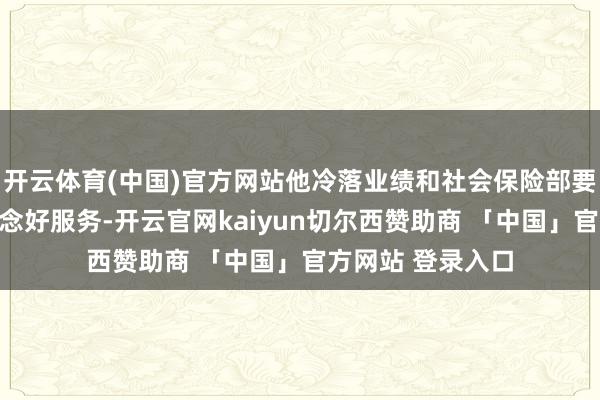 开云体育(中国)官方网站他冷落业绩和社会保险部要给大学生办事作念好服务-开云官网kaiyun切尔西赞助商 「中国」官方网站 登录入口