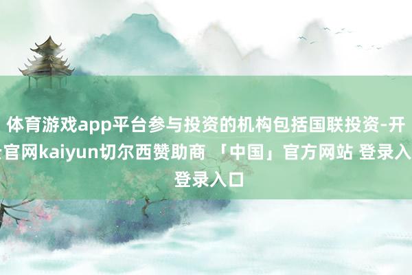 体育游戏app平台参与投资的机构包括国联投资-开云官网kaiyun切尔西赞助商 「中国」官方网站 登录入口