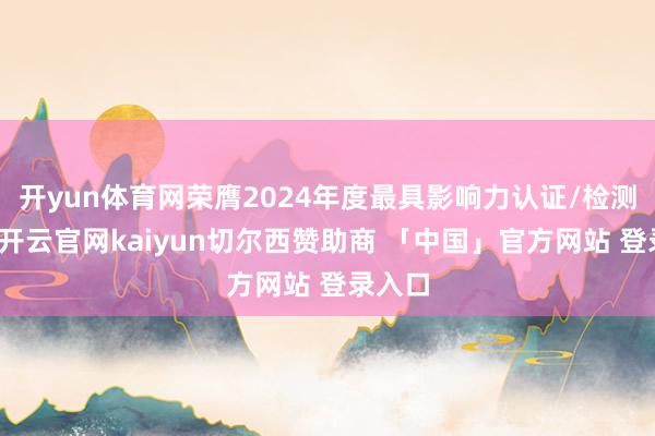 开yun体育网荣膺2024年度最具影响力认证/检测企业-开云官网kaiyun切尔西赞助商 「中国」官方网站 登录入口