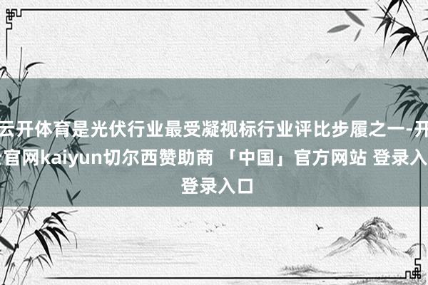 云开体育是光伏行业最受凝视标行业评比步履之一-开云官网kaiyun切尔西赞助商 「中国」官方网站 登录入口