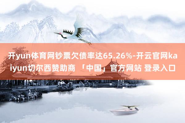 开yun体育网钞票欠债率达65.26%-开云官网kaiyun切尔西赞助商 「中国」官方网站 登录入口