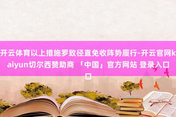 开云体育以上措施罗致径直免收阵势履行-开云官网kaiyun切尔西赞助商 「中国」官方网站 登录入口