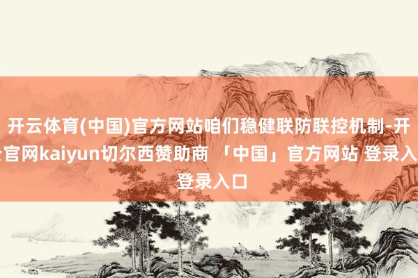 开云体育(中国)官方网站咱们稳健联防联控机制-开云官网kaiyun切尔西赞助商 「中国」官方网站 登录入口