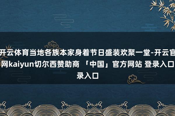 开云体育当地各族本家身着节日盛装欢聚一堂-开云官网kaiyun切尔西赞助商 「中国」官方网站 登录入口