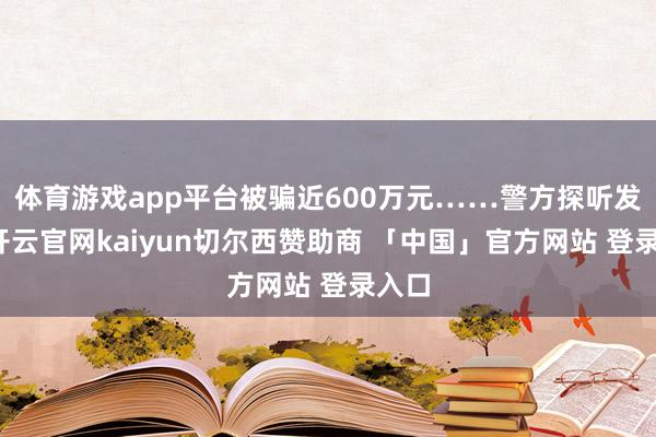 体育游戏app平台被骗近600万元……警方探听发现-开云官网kaiyun切尔西赞助商 「中国」官方网站 登录入口