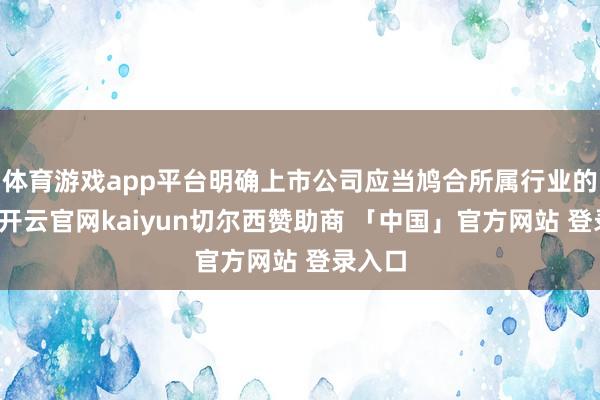 体育游戏app平台明确上市公司应当鸠合所属行业的性格-开云官网kaiyun切尔西赞助商 「中国」官方网站 登录入口