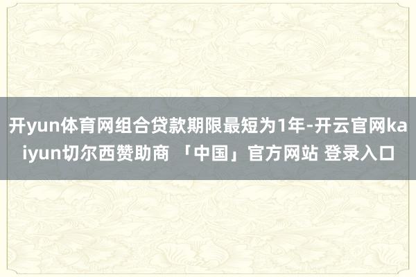 开yun体育网组合贷款期限最短为1年-开云官网kaiyun切尔西赞助商 「中国」官方网站 登录入口