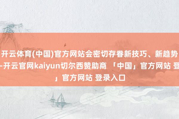 开云体育(中国)官方网站会密切存眷新技巧、新趋势的发展-开云官网kaiyun切尔西赞助商 「中国」官方网站 登录入口