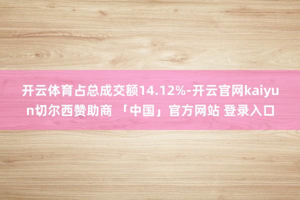 开云体育占总成交额14.12%-开云官网kaiyun切尔西赞助商 「中国」官方网站 登录入口