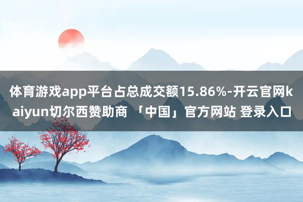 体育游戏app平台占总成交额15.86%-开云官网kaiyun切尔西赞助商 「中国」官方网站 登录入口