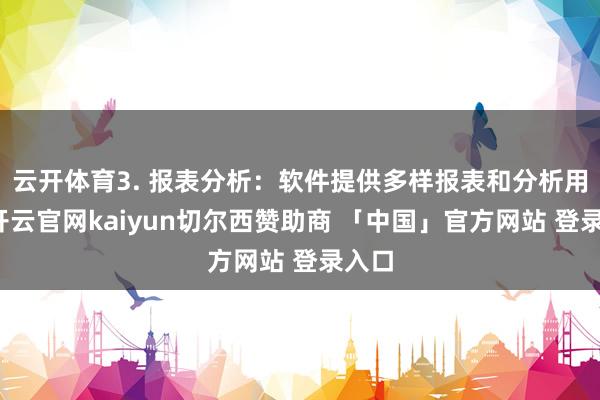 云开体育3. 报表分析：软件提供多样报表和分析用具-开云官网kaiyun切尔西赞助商 「中国」官方网站 登录入口