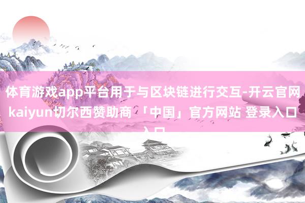 体育游戏app平台用于与区块链进行交互-开云官网kaiyun切尔西赞助商 「中国」官方网站 登录入口