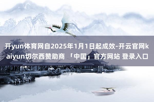 开yun体育网自2025年1月1日起成效-开云官网kaiyun切尔西赞助商 「中国」官方网站 登录入口