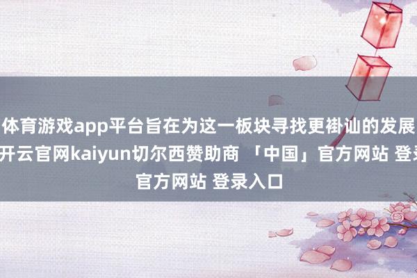 体育游戏app平台旨在为这一板块寻找更褂讪的发展平台-开云官网kaiyun切尔西赞助商 「中国」官方网站 登录入口