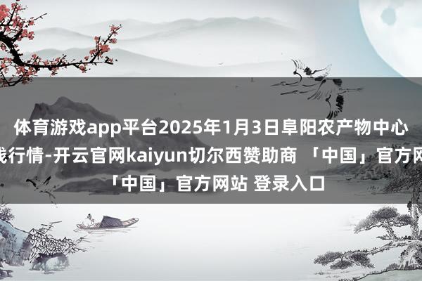 体育游戏app平台2025年1月3日阜阳农产物中心批发市集价钱行情-开云官网kaiyun切尔西赞助商 「中国」官方网站 登录入口