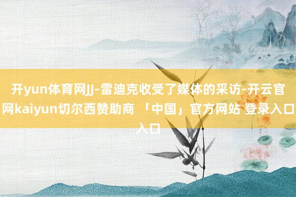 开yun体育网JJ-雷迪克收受了媒体的采访-开云官网kaiyun切尔西赞助商 「中国」官方网站 登录入口