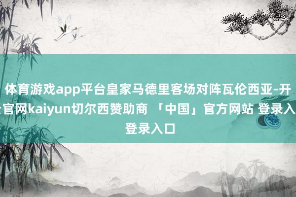 体育游戏app平台皇家马德里客场对阵瓦伦西亚-开云官网kaiyun切尔西赞助商 「中国」官方网站 登录入口