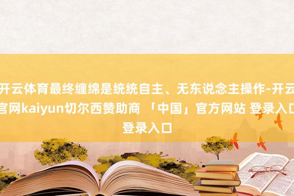 开云体育最终缠绵是统统自主、无东说念主操作-开云官网kaiyun切尔西赞助商 「中国」官方网站 登录入口