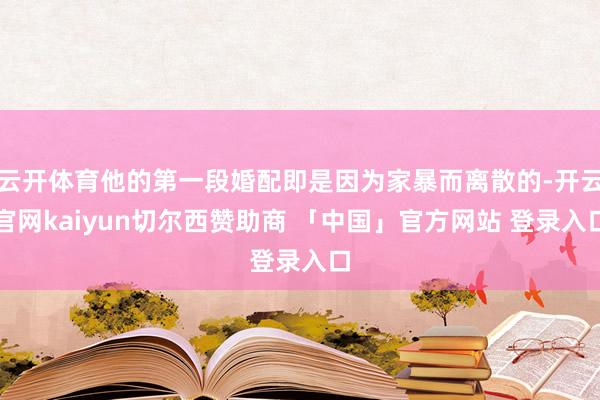 云开体育他的第一段婚配即是因为家暴而离散的-开云官网kaiyun切尔西赞助商 「中国」官方网站 登录入口