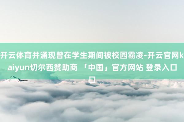 开云体育并涌现曾在学生期间被校园霸凌-开云官网kaiyun切尔西赞助商 「中国」官方网站 登录入口