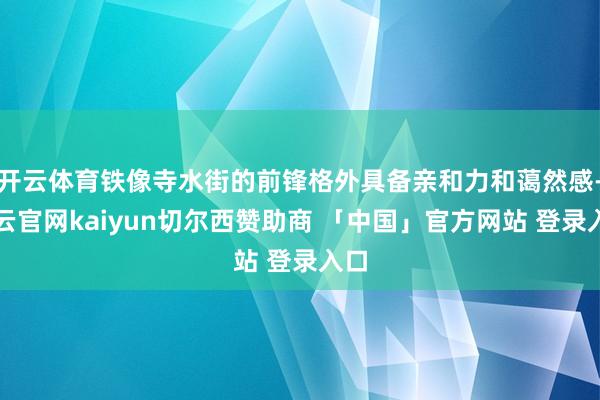 开云体育铁像寺水街的前锋格外具备亲和力和蔼然感-开云官网kaiyun切尔西赞助商 「中国」官方网站 登录入口