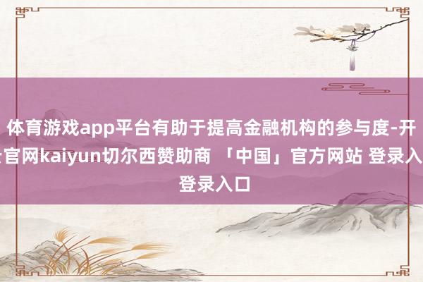 体育游戏app平台有助于提高金融机构的参与度-开云官网kaiyun切尔西赞助商 「中国」官方网站 登录入口