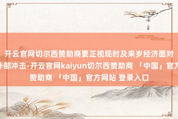 开云官网切尔西赞助商　　要正视现时及来岁经济面对的内需不及和外部冲击-开云官网kaiyun切尔西赞助商 「中国」官方网站 登录入口