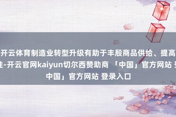 开云体育制造业转型升级有助于丰殷商品供给、提高商品品性-开云官网kaiyun切尔西赞助商 「中国」官方网站 登录入口