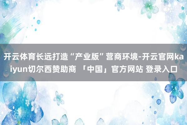 开云体育长远打造“产业版”营商环境-开云官网kaiyun切尔西赞助商 「中国」官方网站 登录入口