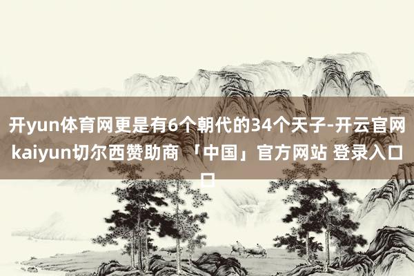 开yun体育网更是有6个朝代的34个天子-开云官网kaiyun切尔西赞助商 「中国」官方网站 登录入口