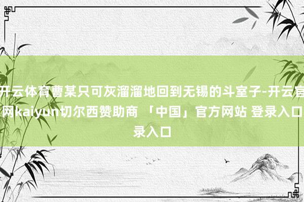开云体育曹某只可灰溜溜地回到无锡的斗室子-开云官网kaiyun切尔西赞助商 「中国」官方网站 登录入口